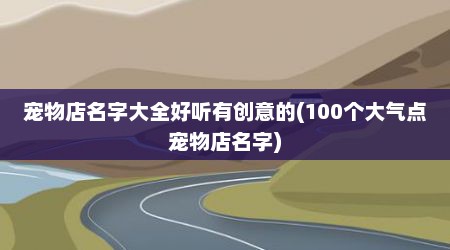 宠物店名字大全好听有创意的(100个大气点宠物店名字)