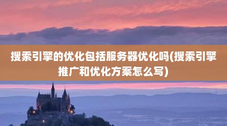 搜索引擎的优化包括服务器优化吗(搜索引擎推广和优化方案怎么写)