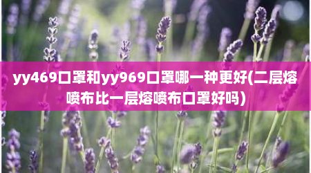 yy469口罩和yy969口罩哪一种更好(二层熔喷布比一层熔喷布口罩好吗)