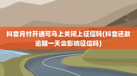 抖音月付开通可马上关闭上征信吗(抖音还款逾期一天会影响征信吗)