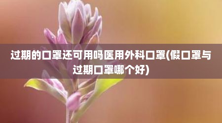 过期的口罩还可用吗医用外科口罩(假口罩与过期口罩哪个好)