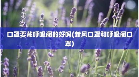 口罩要戴呼吸阀的好吗(新风口罩和呼吸阀口罩)