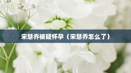 宋慧乔被疑怀孕（宋慧乔怎么了）