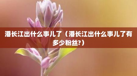 潘长江出什么事儿了（潘长江出什么事儿了有多少粉丝?）